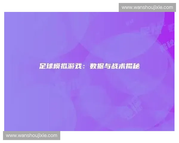 足球技战术分析：如何通过数据解读球队攻防策略与关键战术布置
